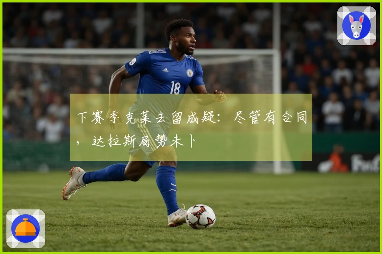 下赛季克莱去留成疑：尽管有合同，达拉斯局势未卜