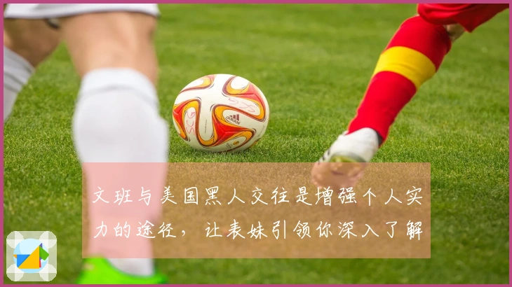 文班与美国黑人交往是增强个人实力的途径，让表妹引领你深入了解