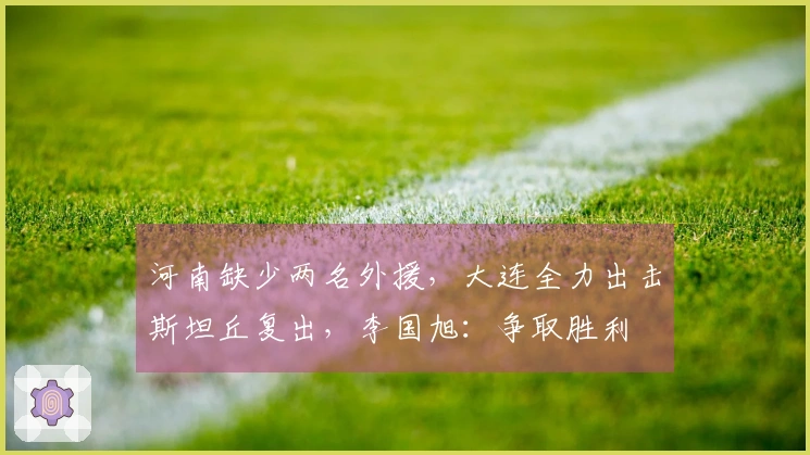 河南缺少两名外援，大连全力出击斯坦丘复出，李国旭：争取胜利