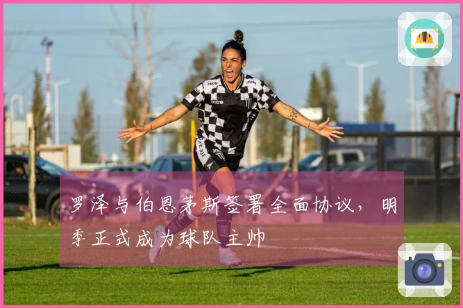 罗泽与伯恩茅斯签署全面协议，明季正式成为球队主帅