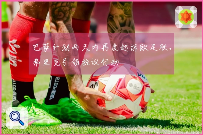 巴萨计划两天内再度起诉欧足联，弗里克引领抗议行动