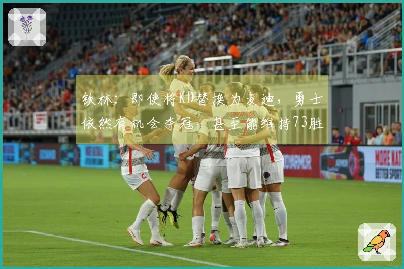 铁林：即使将KD替换为麦迪，勇士依然有机会夺冠，甚至能维持73胜9负的战绩