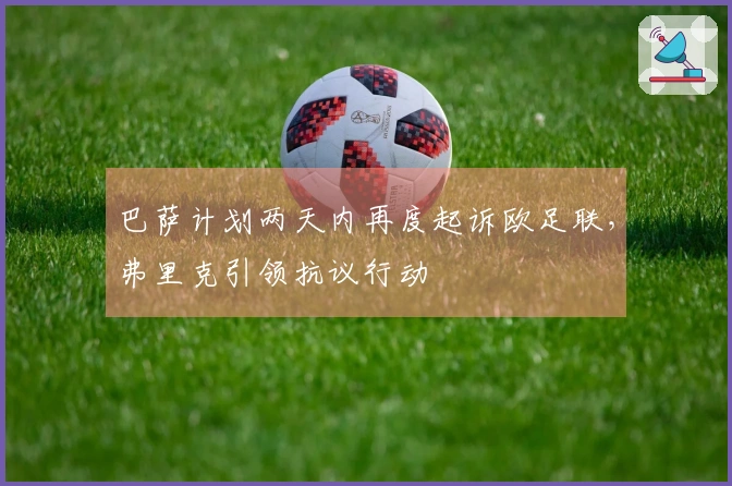 巴萨计划两天内再度起诉欧足联，弗里克引领抗议行动