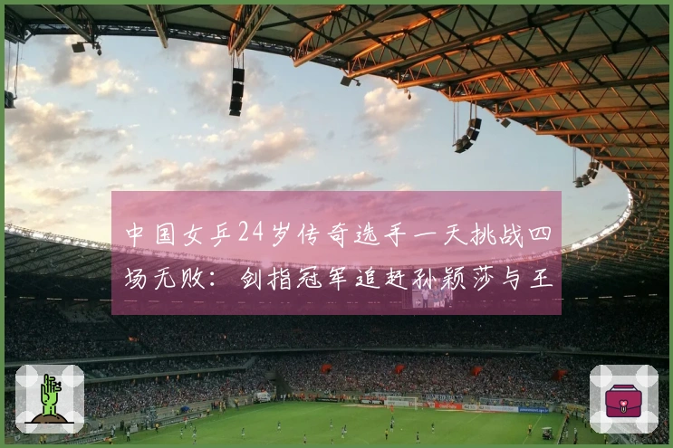 中国女乒24岁传奇选手一天挑战四场无败：剑指冠军追赶孙颖莎与王曼昱