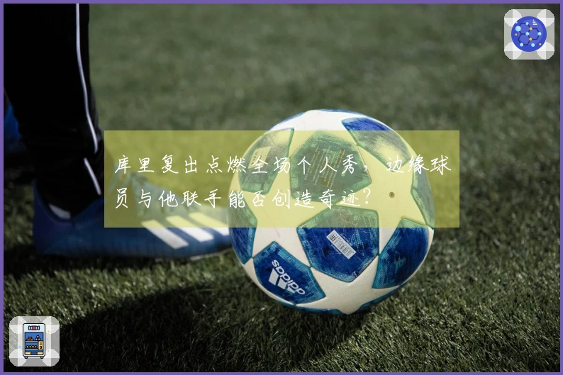 库里复出点燃全场个人秀，边缘球员与他联手能否创造奇迹？