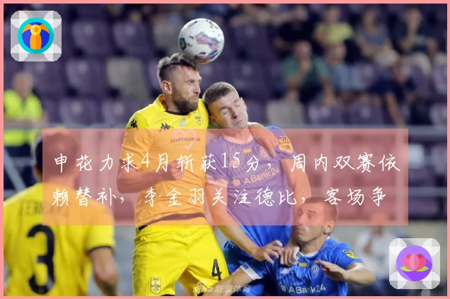 申花力求4月斩获15分，周内双赛依赖替补，李金羽关注德比，客场争取1分