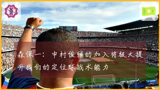 森保一：中村俊辅的加入将极大提升我们的定位球战术能力